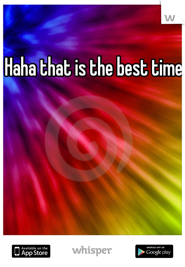 Haha that is the best time 