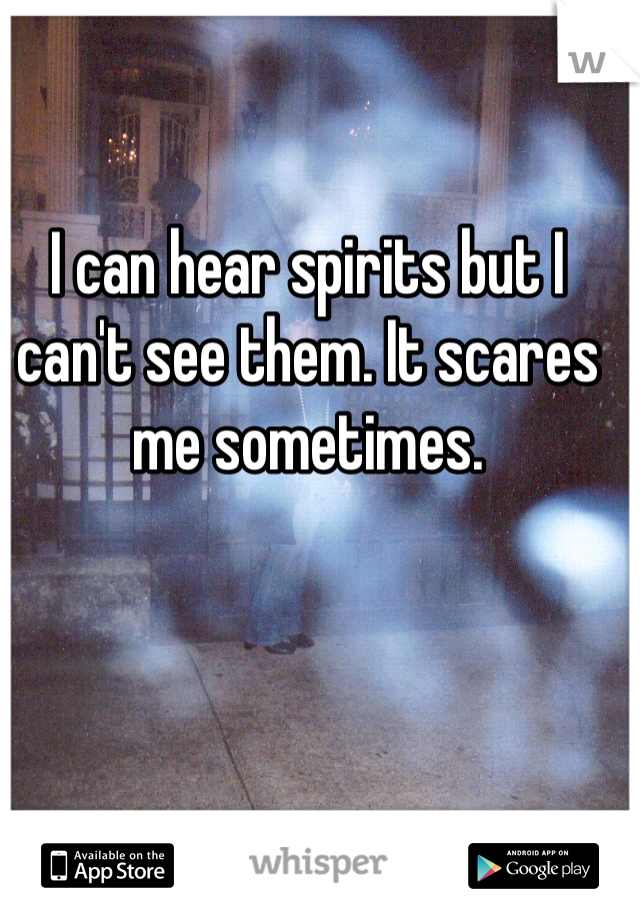 I can hear spirits but I can't see them. It scares me sometimes. 