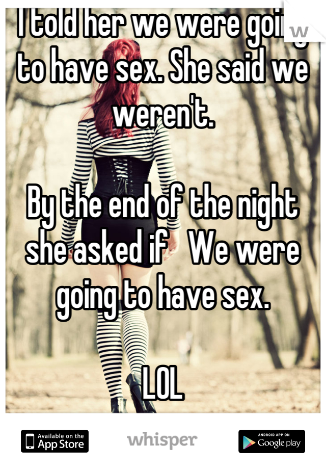 I told her we were going to have sex. She said we weren't. 

By the end of the night she asked if   We were going to have sex. 

LOL