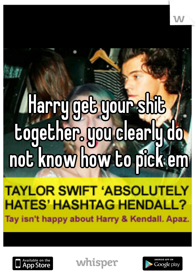 Harry get your shit together. you clearly do not know how to pick em