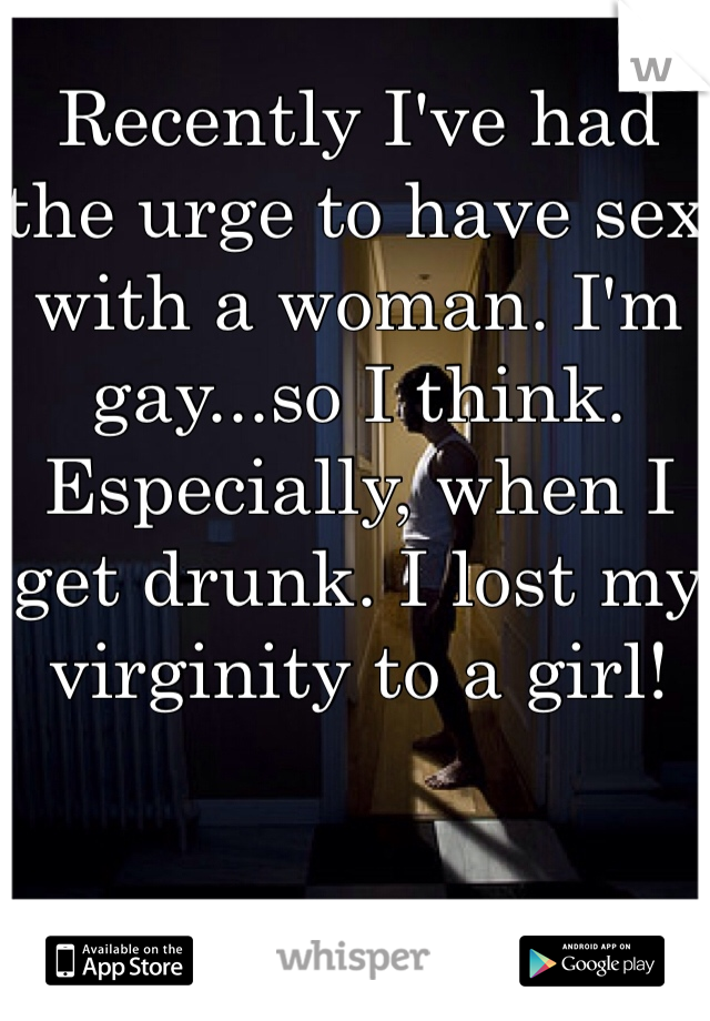 Recently I've had the urge to have sex with a woman. I'm gay...so I think. Especially, when I get drunk. I lost my virginity to a girl!