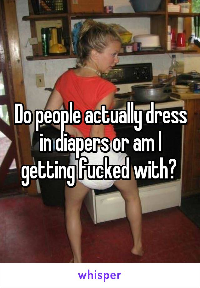 Do people actually dress in diapers or am I getting fucked with? 