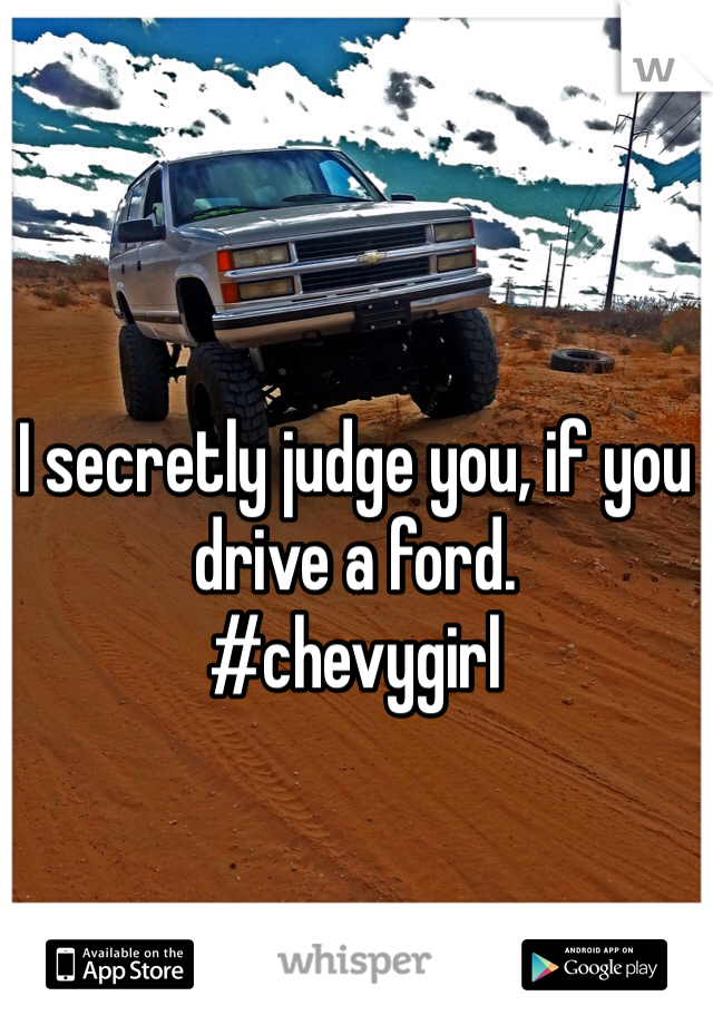 I secretly judge you, if you drive a ford. 
#chevygirl 
