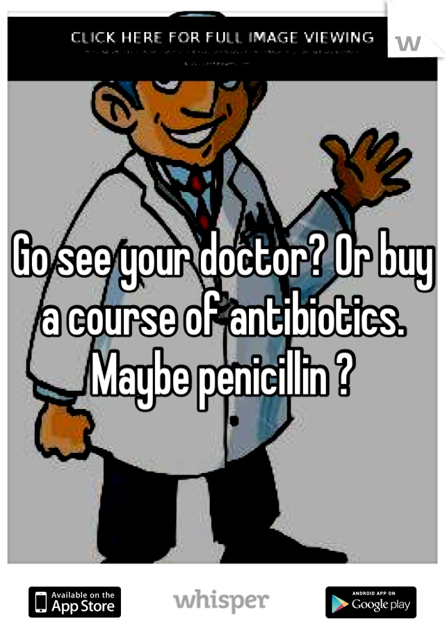 Go see your doctor? Or buy a course of antibiotics. Maybe penicillin ? 