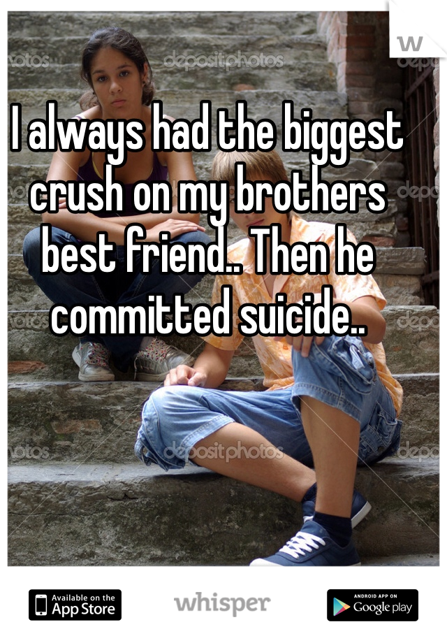 I always had the biggest crush on my brothers best friend.. Then he committed suicide..