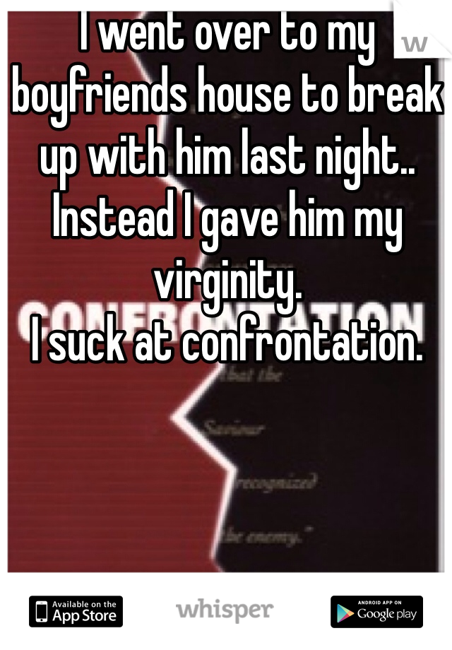 I went over to my boyfriends house to break up with him last night.. Instead I gave him my virginity. 
I suck at confrontation.