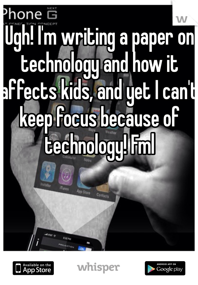 Ugh! I'm writing a paper on technology and how it affects kids, and yet I can't keep focus because of technology! Fml