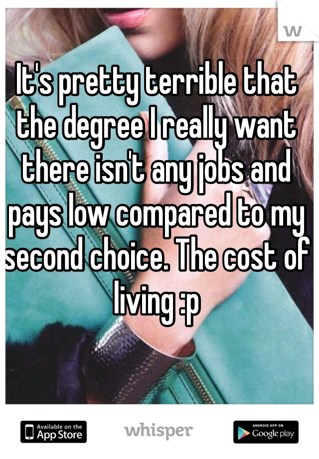 It's pretty terrible that the degree I really want there isn't any jobs and pays low compared to my second choice. The cost of living :p