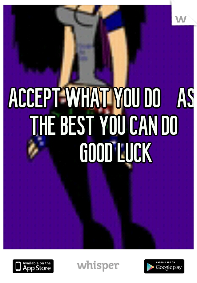 ACCEPT WHAT YOU DO    AS THE BEST YOU CAN DO




         GOOD LUCK  