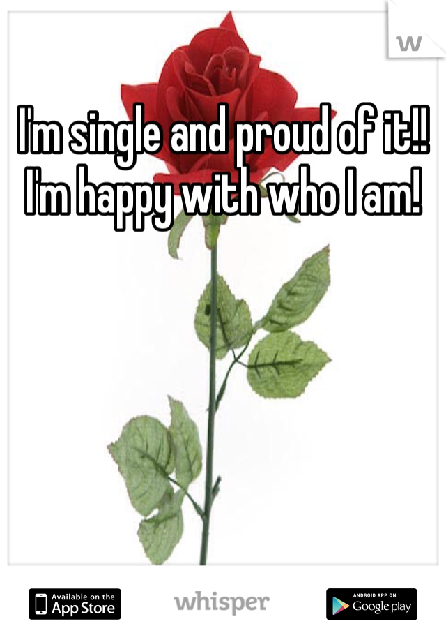 I'm single and proud of it!! I'm happy with who I am! 