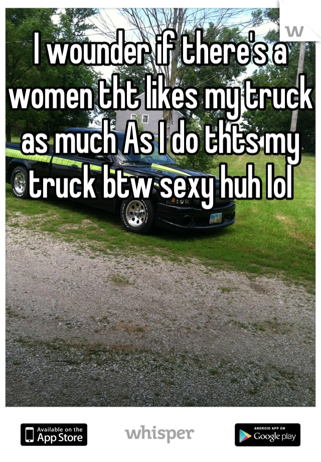 I wounder if there's a women tht likes my truck as much As I do thts my truck btw sexy huh lol