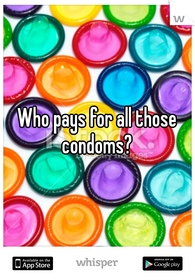 Who pays for all those condoms? 