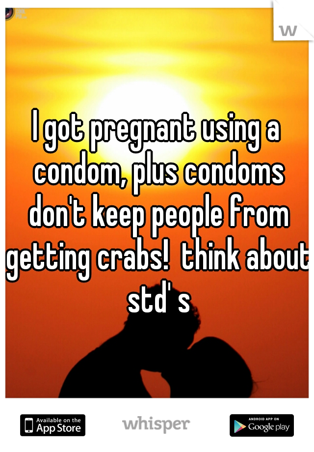 I got pregnant using a condom, plus condoms don't keep people from getting crabs!  think about std' s