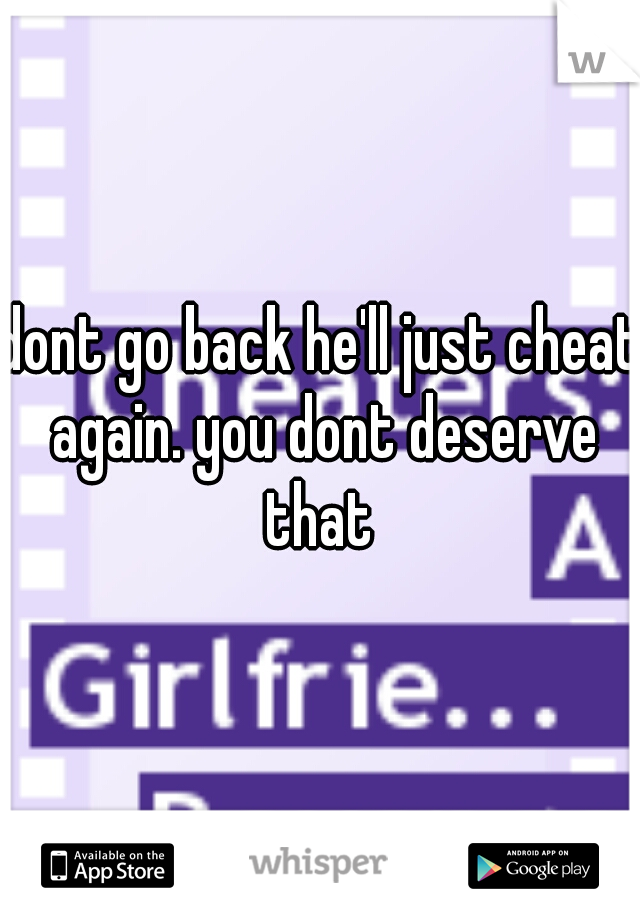 dont go back he'll just cheat again. you dont deserve that 