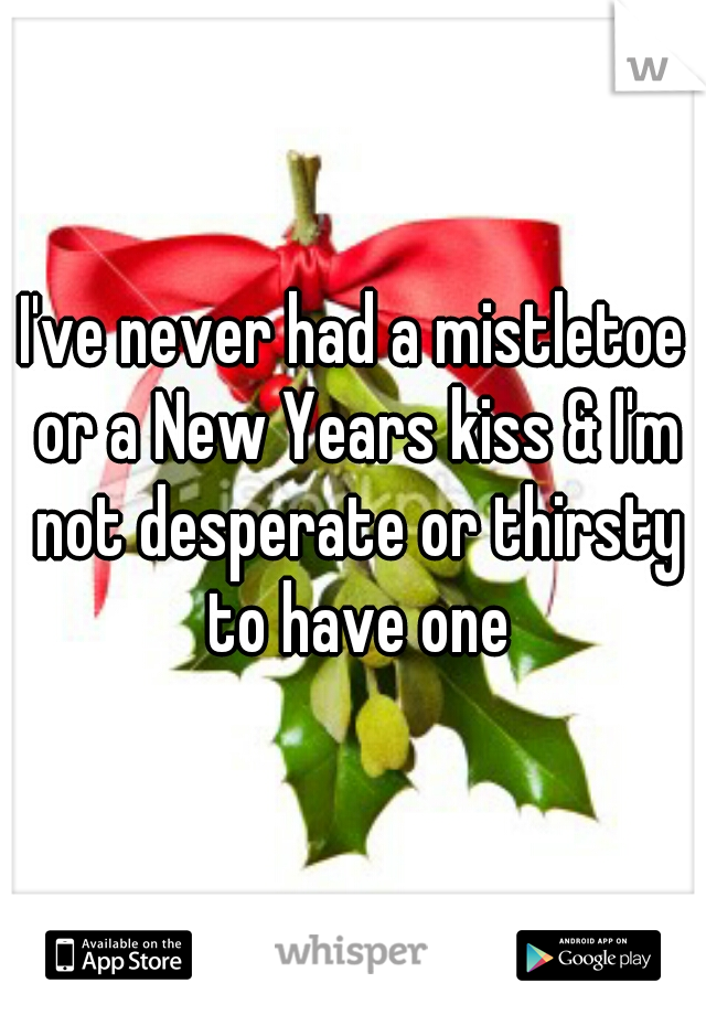 I've never had a mistletoe or a New Years kiss & I'm not desperate or thirsty to have one