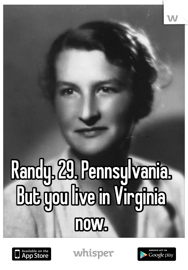 Randy. 29. Pennsylvania. But you live in Virginia now.