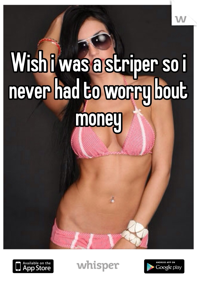 Wish i was a striper so i never had to worry bout money 