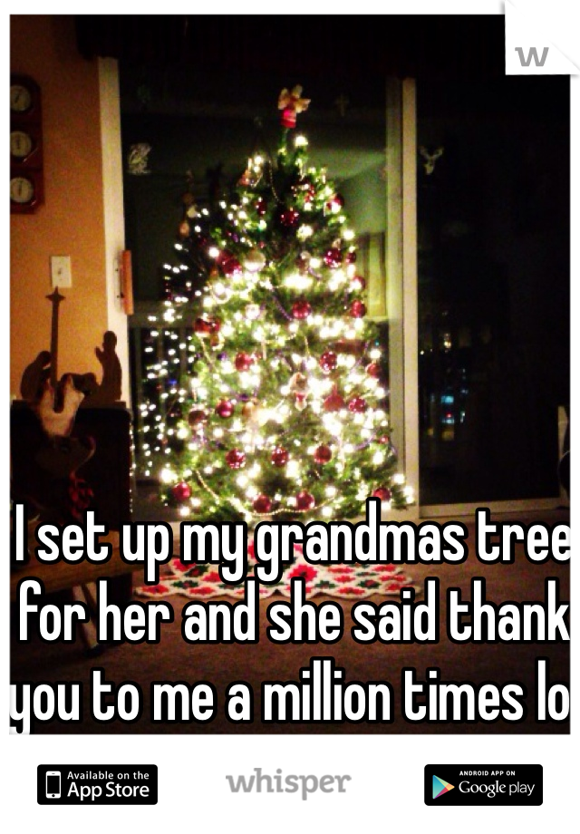 I set up my grandmas tree for her and she said thank you to me a million times lol
