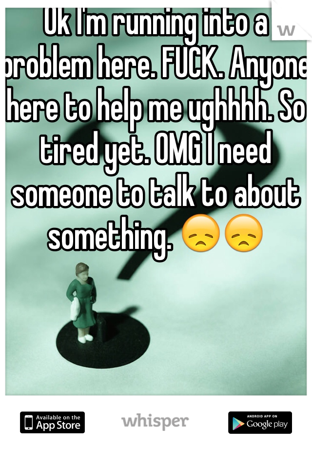 Ok I'm running into a problem here. FUCK. Anyone here to help me ughhhh. So tired yet. OMG I need someone to talk to about something. 😞😞