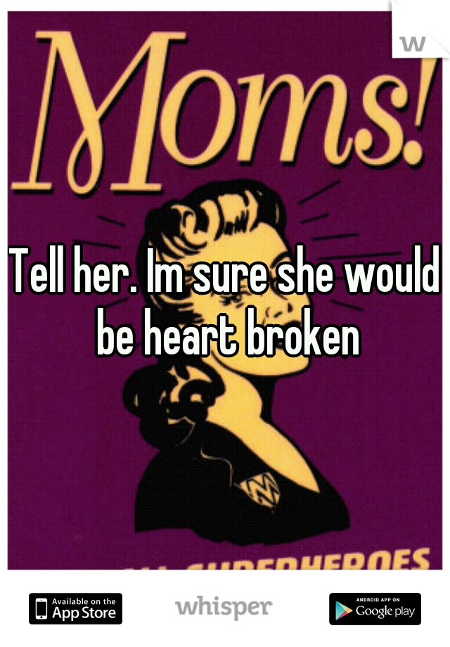 Tell her. Im sure she would be heart broken