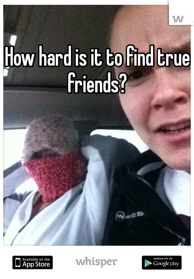 How hard is it to find true friends?