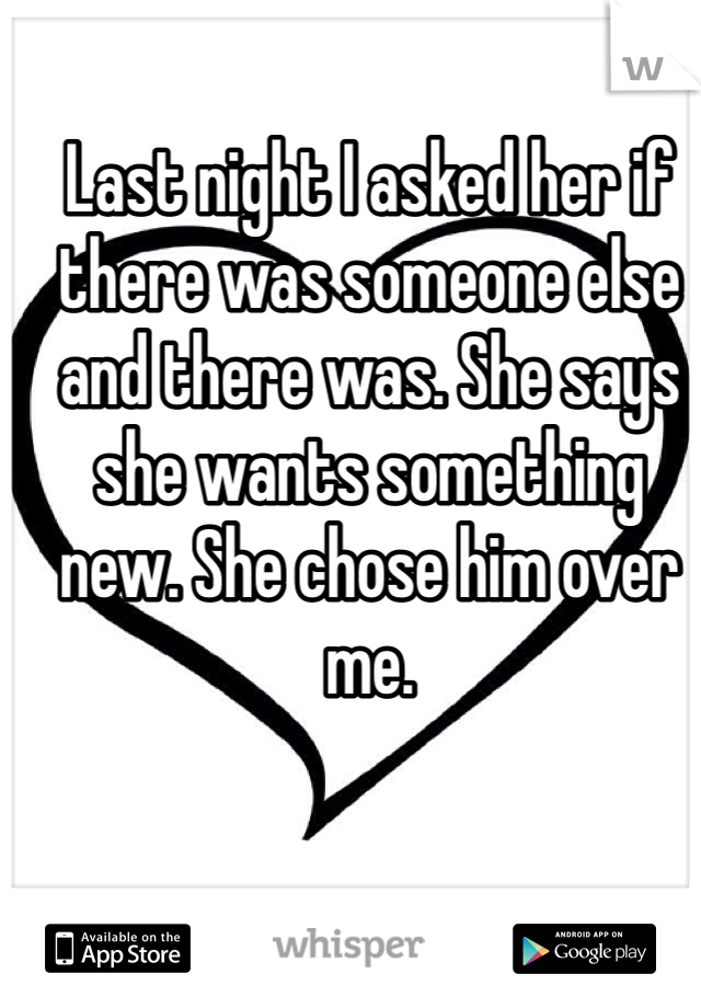 Last night I asked her if there was someone else and there was. She says she wants something new. She chose him over me. 