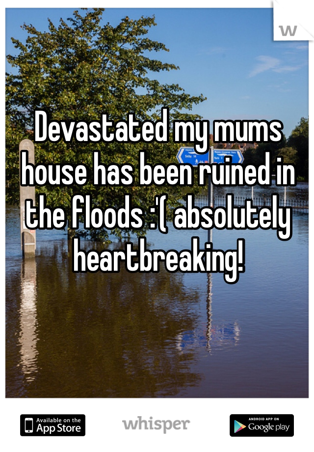 Devastated my mums house has been ruined in the floods :'( absolutely heartbreaking! 
 