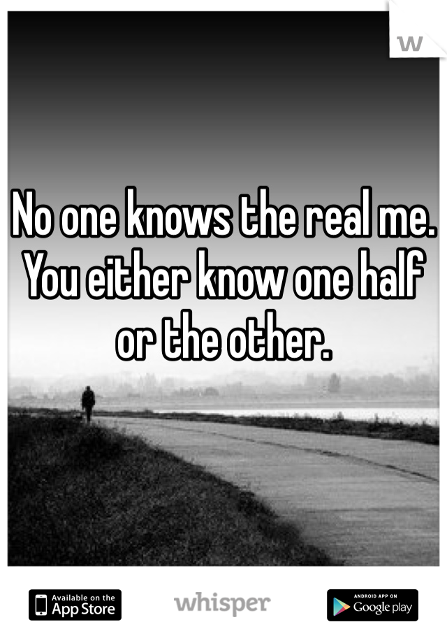 No one knows the real me. You either know one half or the other.