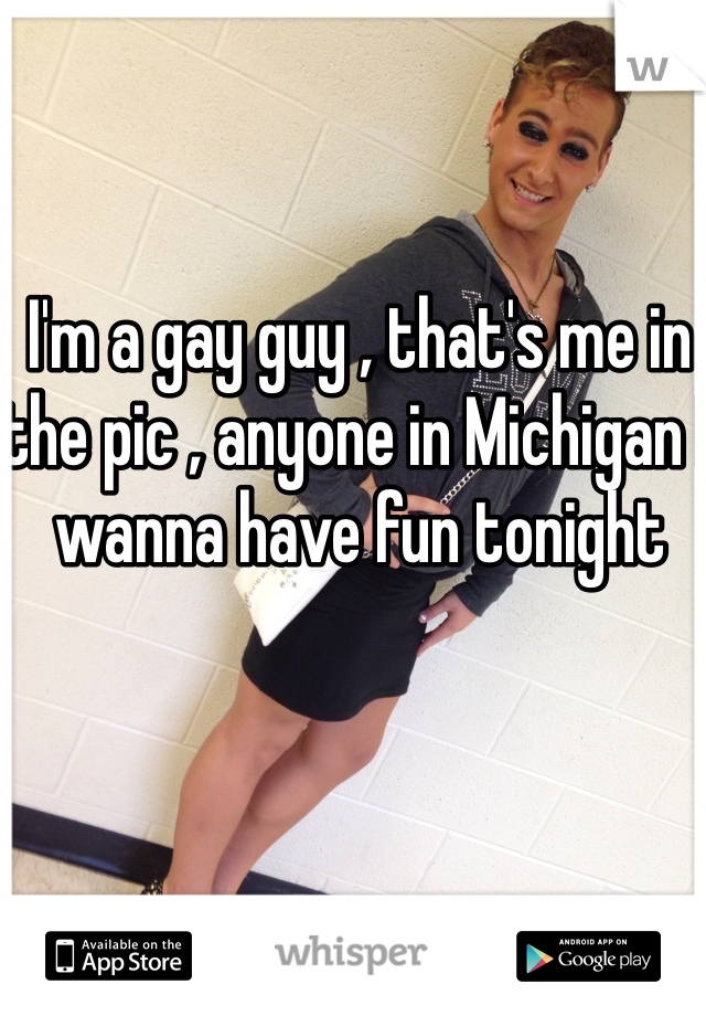 I'm a gay guy , that's me in the pic , anyone in Michigan I wanna have fun tonight 