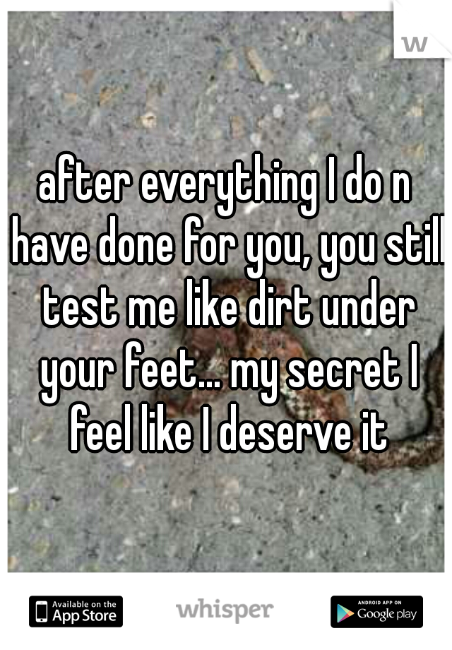 after everything I do n have done for you, you still test me like dirt under your feet... my secret I feel like I deserve it