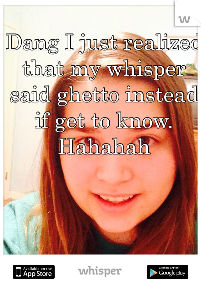 Dang I just realized that my whisper said ghetto instead if get to know. Hahahah 
