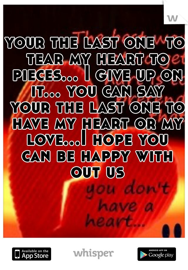your the last one  to tear my heart to pieces... I give up on it... you can say your the last one to have my heart or my love...I hope you can be happy with out us