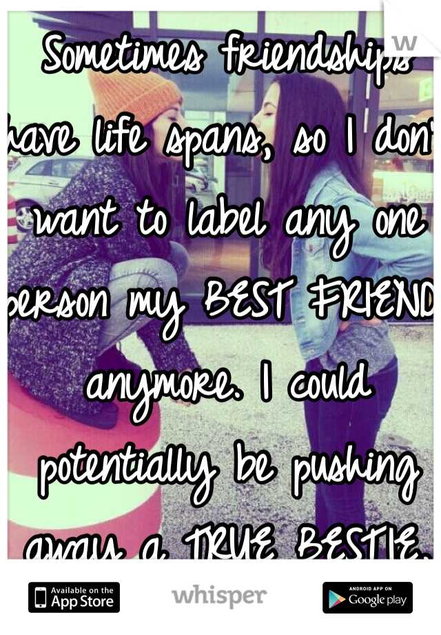 Sometimes friendships have life spans, so I don't want to label any one person my BEST FRIEND anymore. I could potentially be pushing away a TRUE BESTIE.