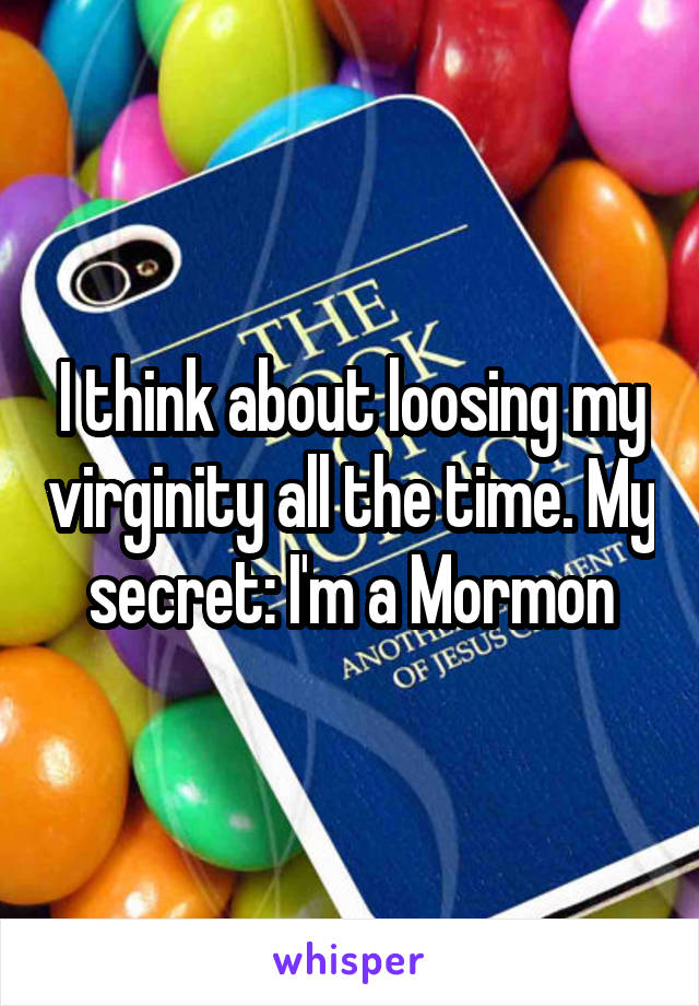 I think about loosing my virginity all the time. My secret: I'm a Mormon