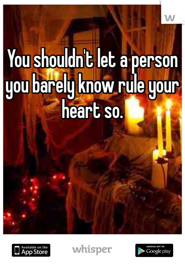 You shouldn't let a person you barely know rule your heart so. 