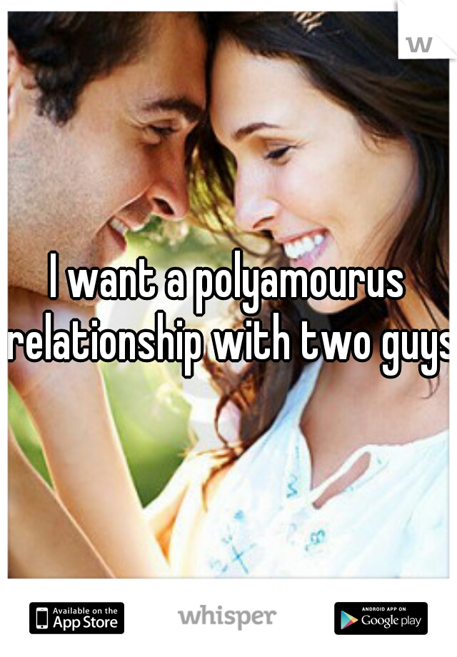 I want a polyamourus relationship with two guys.