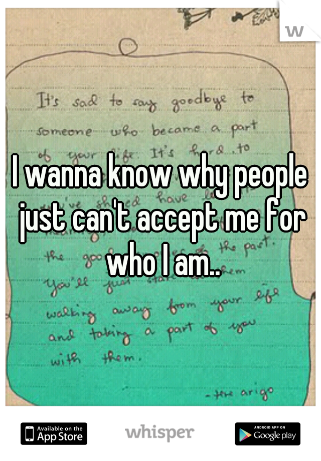 I wanna know why people just can't accept me for who I am..
