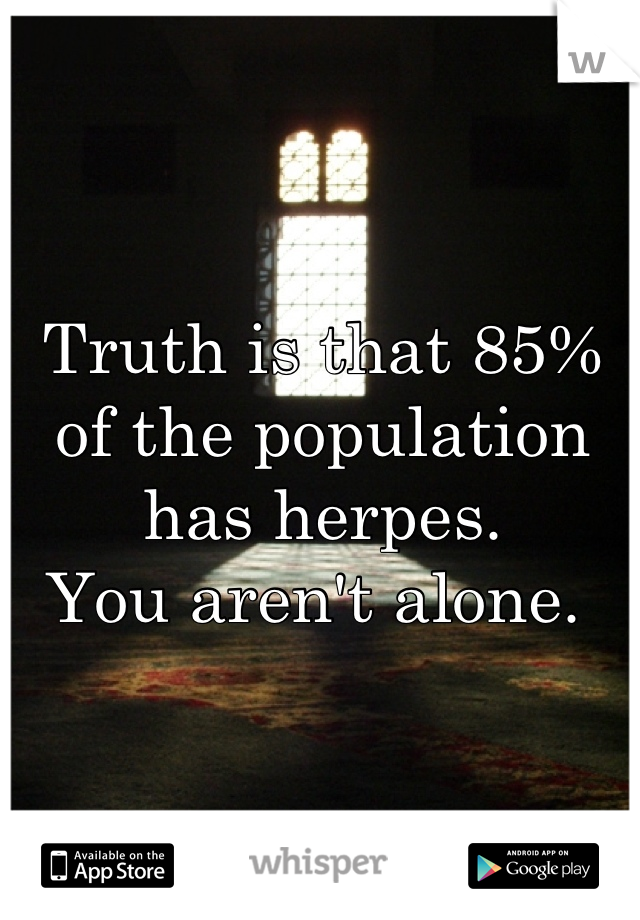 Truth is that 85% of the population has herpes. 
You aren't alone. 