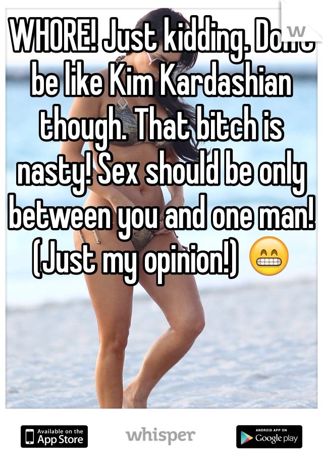 WHORE! Just kidding. Don't be like Kim Kardashian though. That bitch is nasty! Sex should be only between you and one man! (Just my opinion!) 😁