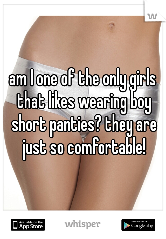 am I one of the only girls that likes wearing boy short panties? they are just so comfortable!