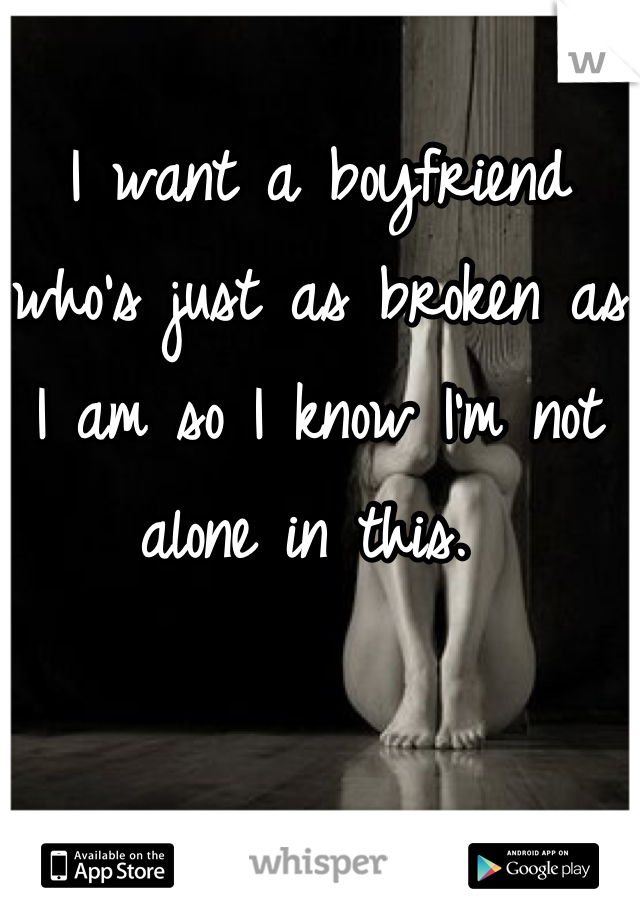 I want a boyfriend who's just as broken as I am so I know I'm not alone in this. 