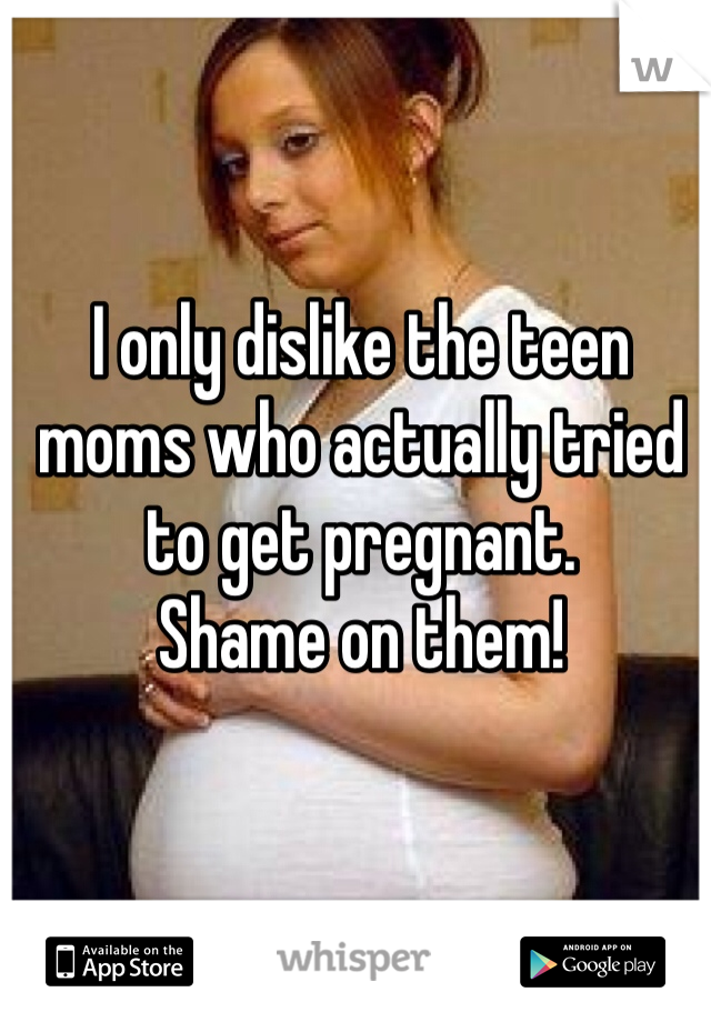 I only dislike the teen moms who actually tried to get pregnant. 
Shame on them!