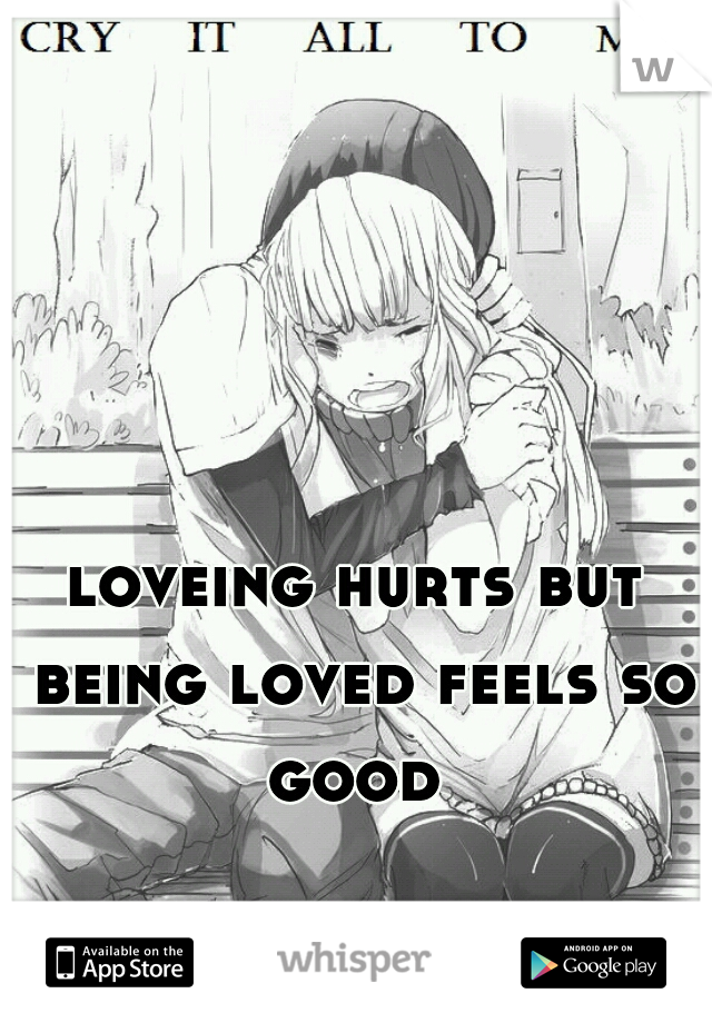 loveing hurts but being loved feels so good 