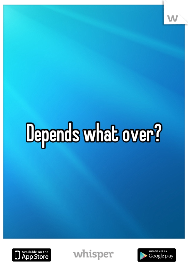 Depends what over?