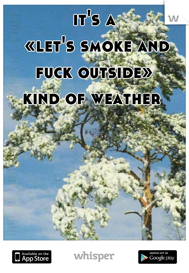 it's a

 «let's smoke and fuck outside» 

kind of weather 