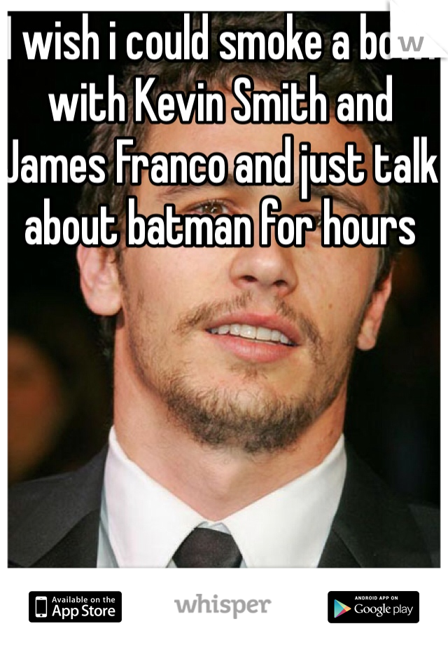 I wish i could smoke a bowl with Kevin Smith and James Franco and just talk about batman for hours
