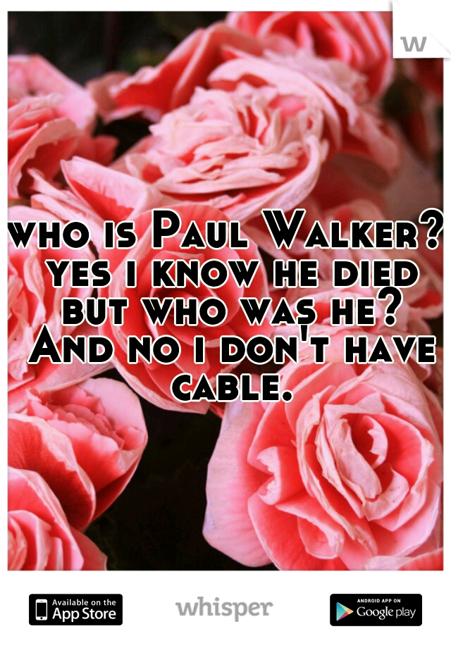 who is Paul Walker? yes i know he died but who was he? And no i don't have cable.