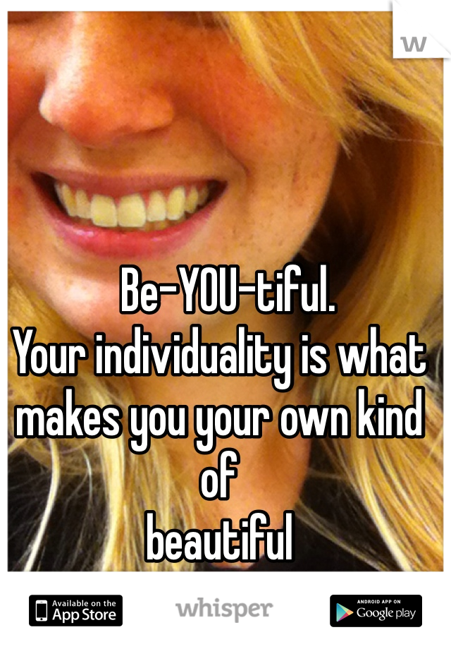   Be-YOU-tiful.
Your individuality is what makes you your own kind of       
beautiful