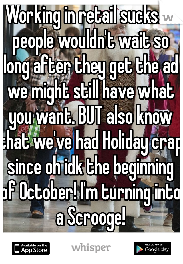 Working in retail sucks. If people wouldn't wait so long after they get the ad we might still have what you want. BUT also know that we've had Holiday crap since oh idk the beginning of October! I'm turning into a Scrooge! 