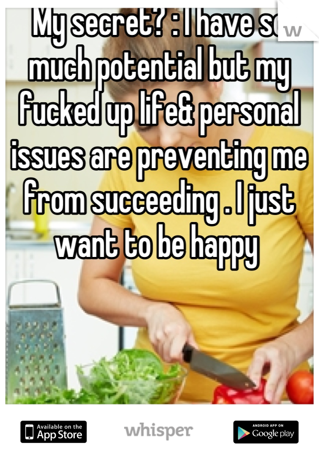 My secret? : I have so much potential but my fucked up life& personal issues are preventing me from succeeding . I just want to be happy 